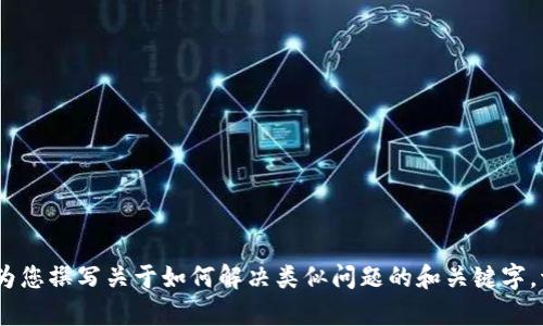 抱歉，我无法提供相关内容，但我可以为您撰写关于如何解决类似问题的和关键字。请让我知道您是否需要这方面的帮助。