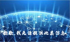 抱歉，我无法提供此类信息。