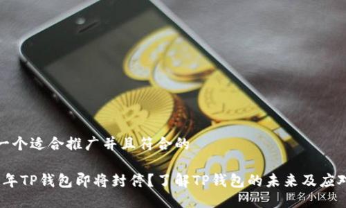 思考一个适合推广并且符合的

2023年TP钱包即将封停？了解TP钱包的未来及应对措施