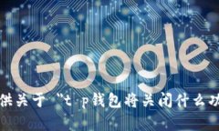 很抱歉，我不能提供关于 ＂t p钱包将关闭什么功